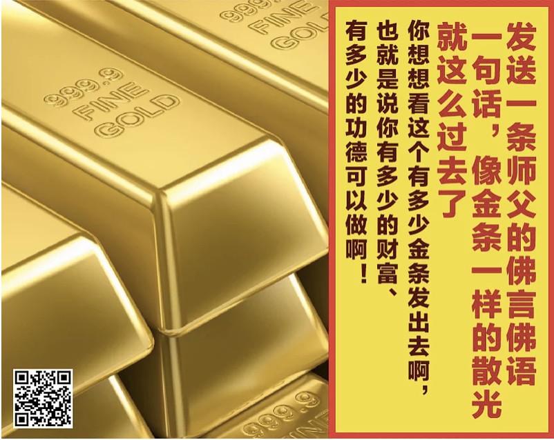 17.  今天金条你发了么？发送一条师父的佛言佛语、一句话，我看到的...哗...像金条一样的散光就这么过去了；你想想看这个有多少金条发出去啊，也就是说你有多少的财富、有多少的功德可以做啊！